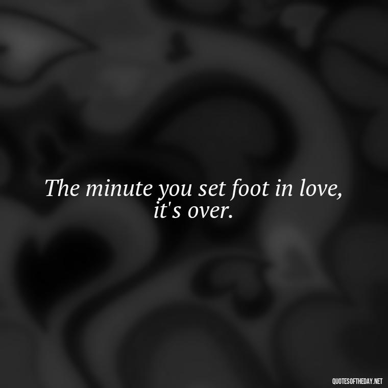 The minute you set foot in love, it's over. - Love Quotes Breaking Up