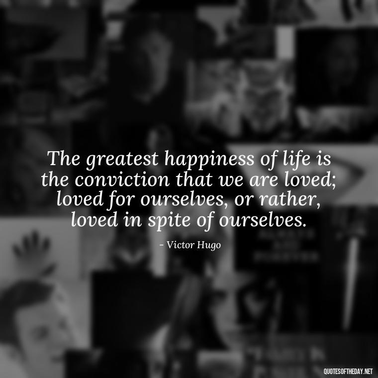 The greatest happiness of life is the conviction that we are loved; loved for ourselves, or rather, loved in spite of ourselves. - Mistaken Love Quotes