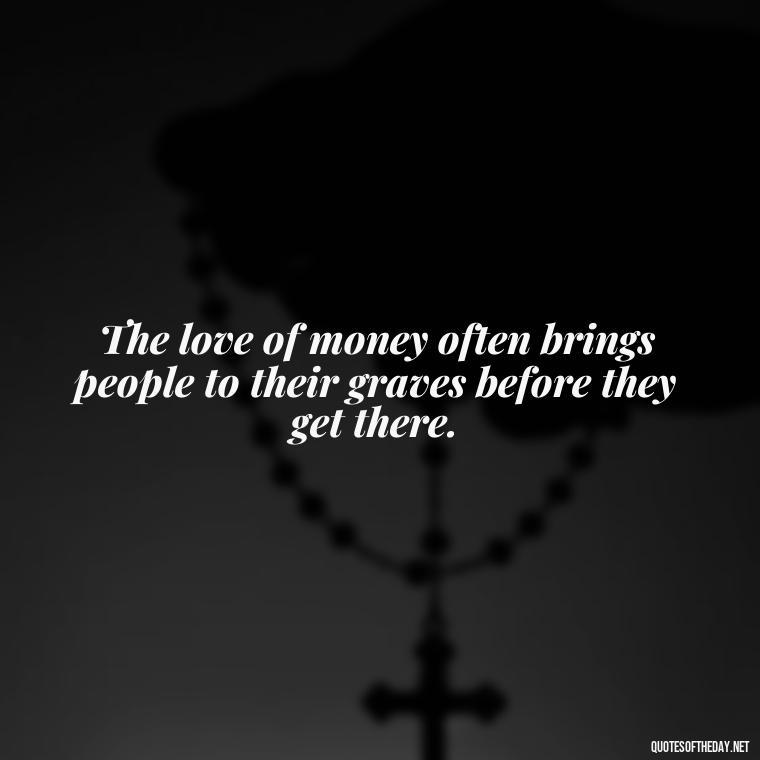 The love of money often brings people to their graves before they get there. - Quotes About The Love Of Money