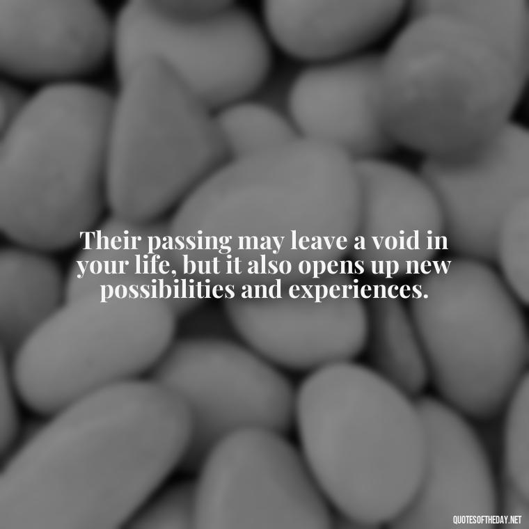 Their passing may leave a void in your life, but it also opens up new possibilities and experiences. - Encouraging Quotes For Someone Who Lost A Loved One