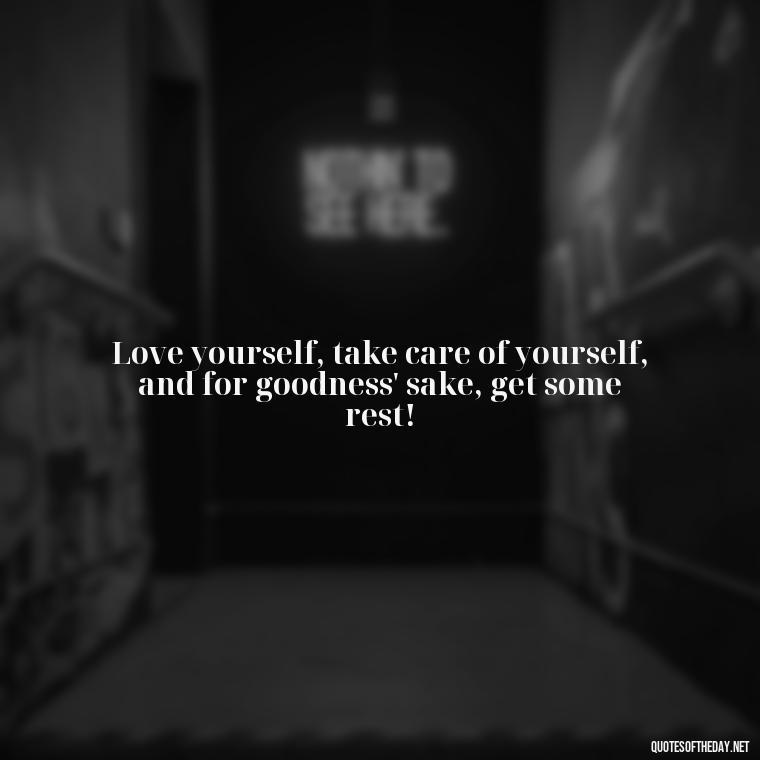 Love yourself, take care of yourself, and for goodness' sake, get some rest! - Love Yourself Quotes For Instagram