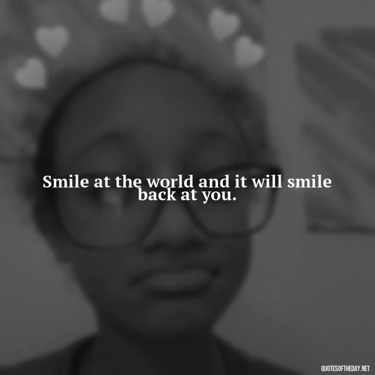 Smile at the world and it will smile back at you. - Short Light Quotes