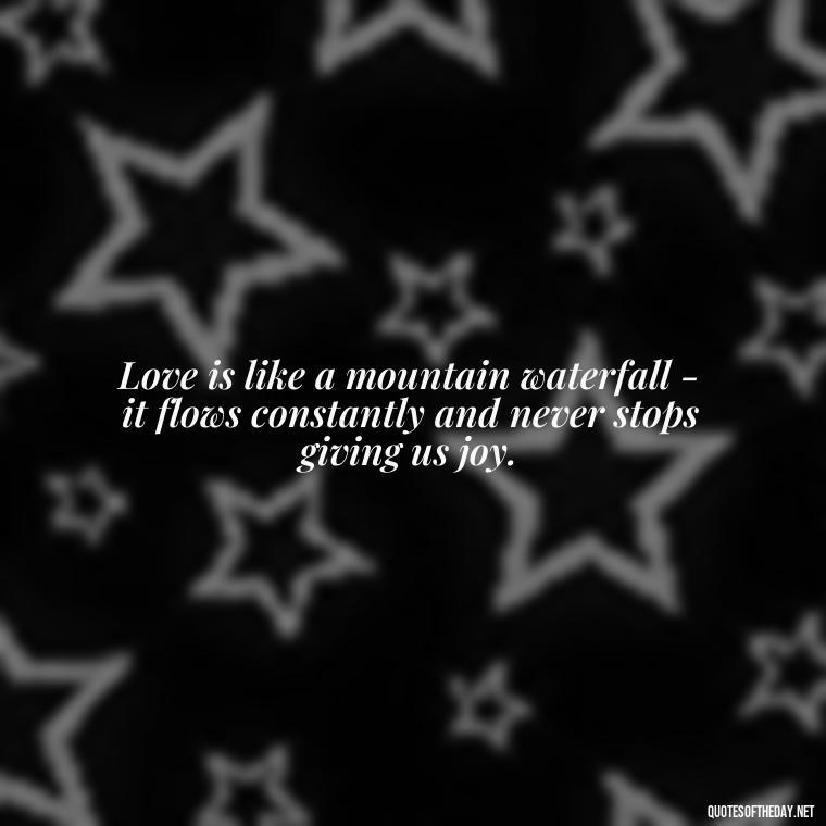 Love is like a mountain waterfall - it flows constantly and never stops giving us joy. - Mountain Quotes Love