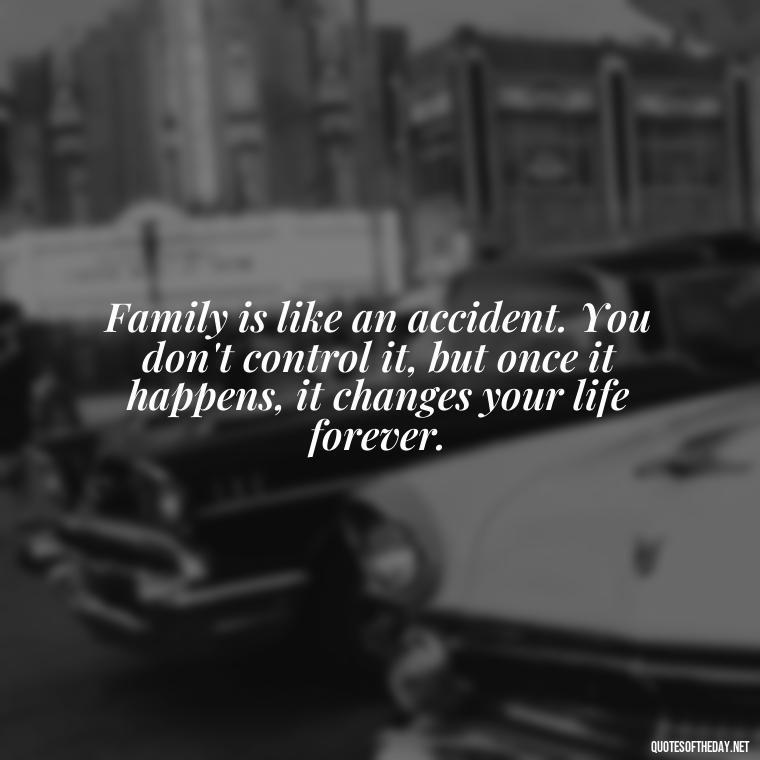 Family is like an accident. You don't control it, but once it happens, it changes your life forever. - I Love You Family Quotes