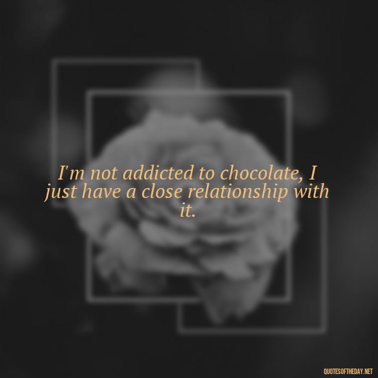 I'm not addicted to chocolate, I just have a close relationship with it. - Love For Chocolate Quotes