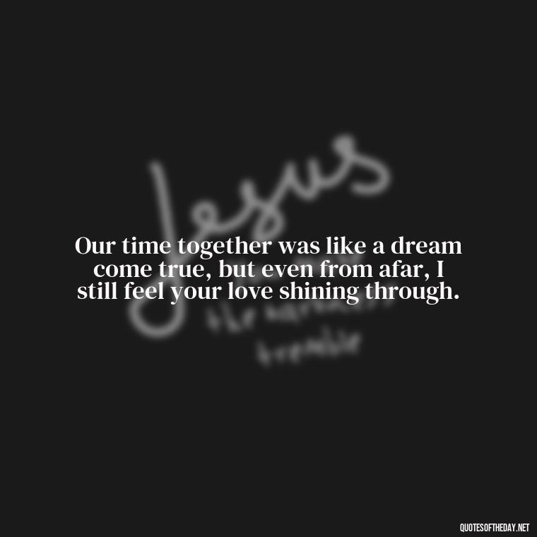 Our time together was like a dream come true, but even from afar, I still feel your love shining through. - I Miss You I Love You Quotes