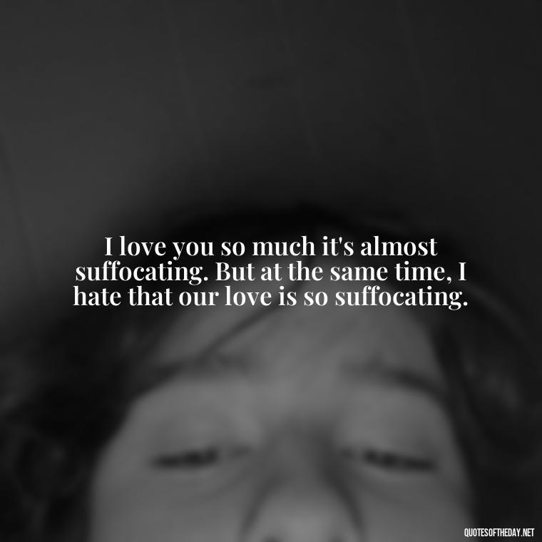 I love you so much it's almost suffocating. But at the same time, I hate that our love is so suffocating. - I Love You And I Hate You Quotes