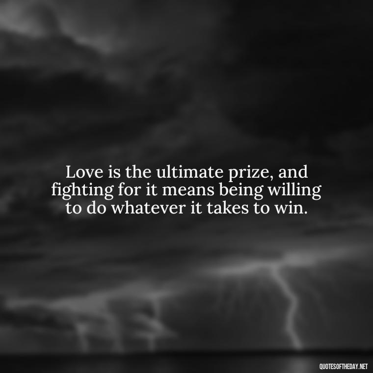 Love is the ultimate prize, and fighting for it means being willing to do whatever it takes to win. - Fight For Love Quotes