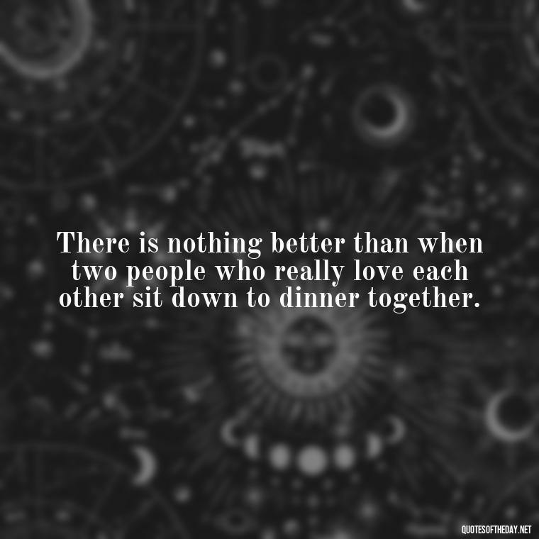 There is nothing better than when two people who really love each other sit down to dinner together. - Love And Lust Quotes