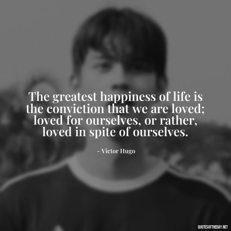 The greatest happiness of life is the conviction that we are loved; loved for ourselves, or rather, loved in spite of ourselves. - Love And Miss U Quotes