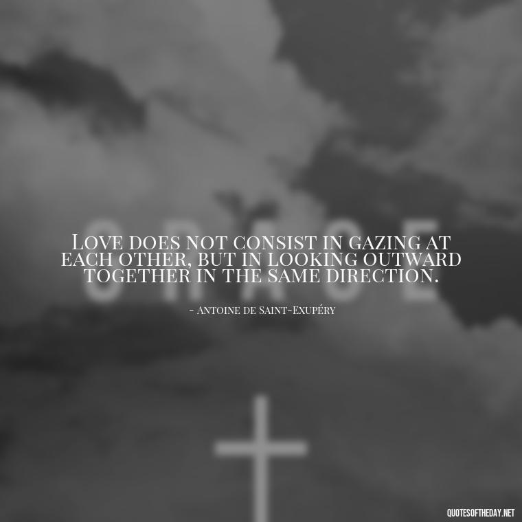 Love does not consist in gazing at each other, but in looking outward together in the same direction. - Quotes About People You Love