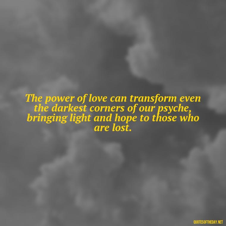 The power of love can transform even the darkest corners of our psyche, bringing light and hope to those who are lost. - Carl Jung On Love Quotes