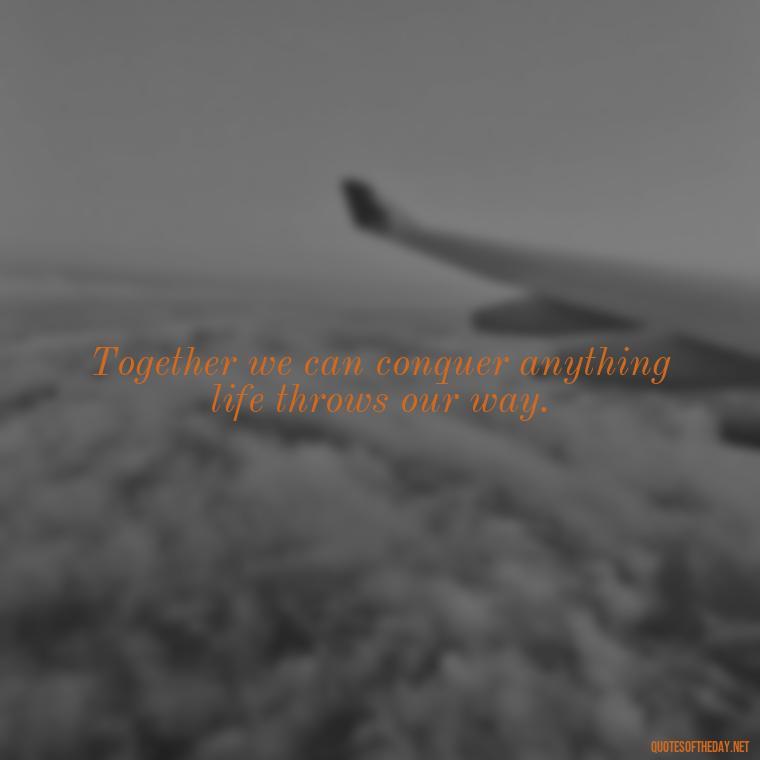 Together we can conquer anything life throws our way. - Short Motivational Quotes For Husband