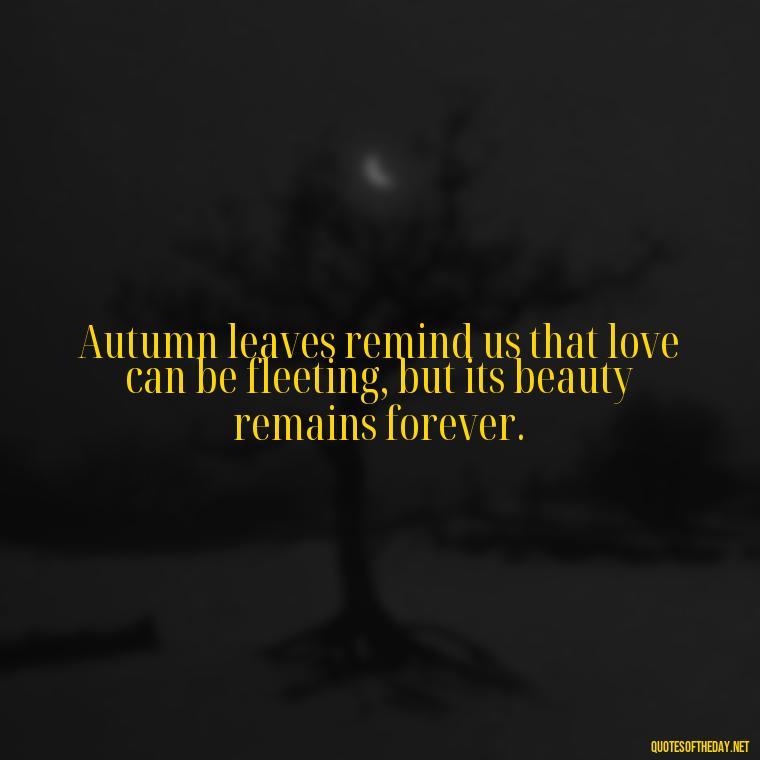 Autumn leaves remind us that love can be fleeting, but its beauty remains forever. - Love Quotes Fall