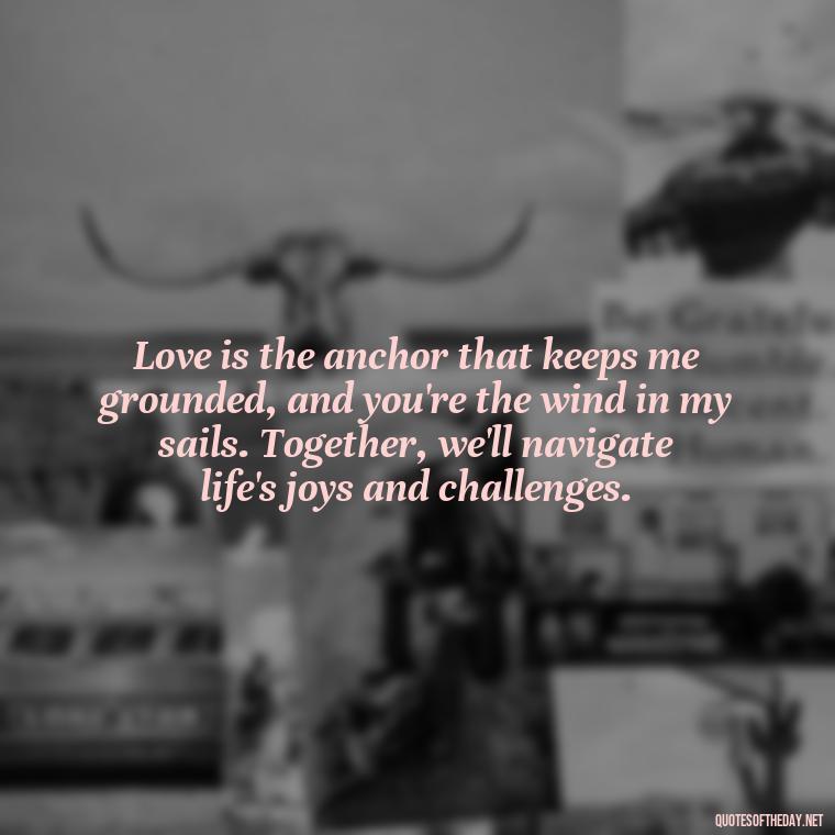 Love is the anchor that keeps me grounded, and you're the wind in my sails. Together, we'll navigate life's joys and challenges. - Love Quotes And Images For Her