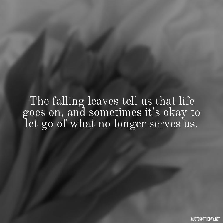 The falling leaves tell us that life goes on, and sometimes it's okay to let go of what no longer serves us. - Love Quotes Fall