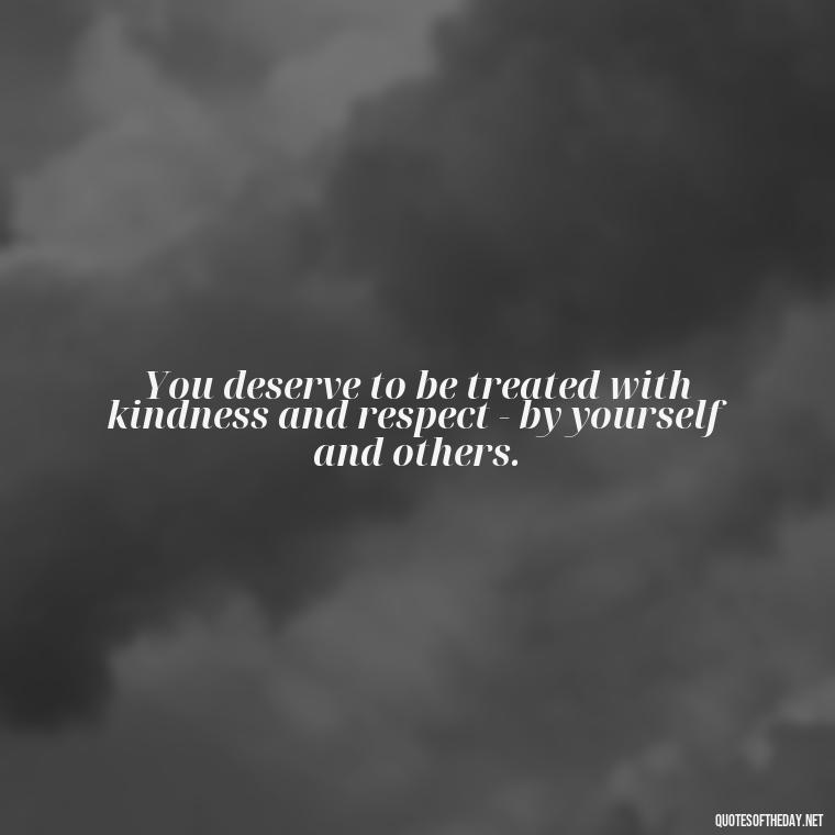 You deserve to be treated with kindness and respect - by yourself and others. - I Deserve To Be Loved Quotes