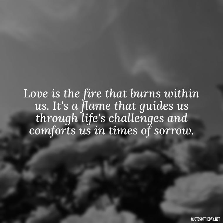 Love is the fire that burns within us. It's a flame that guides us through life's challenges and comforts us in times of sorrow. - Quotes About Love Goodreads