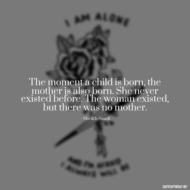 The moment a child is born, the mother is also born. She never existed before. The woman existed, but there was no mother. - Quotes About A Parents Love