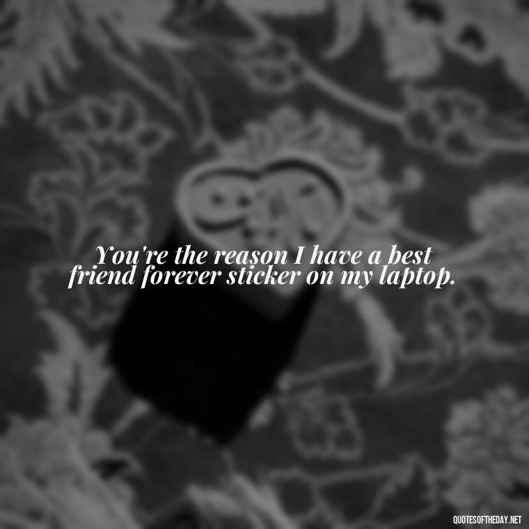 You're the reason I have a best friend forever sticker on my laptop. - Cute Short Best Friend Quotes