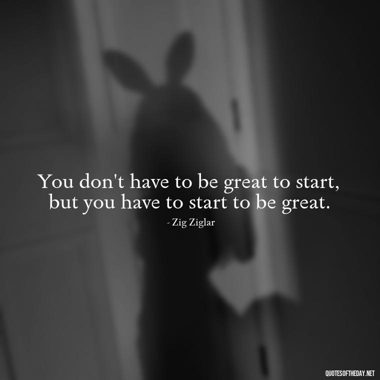 You don't have to be great to start, but you have to start to be great. - Fitness Quotes Short