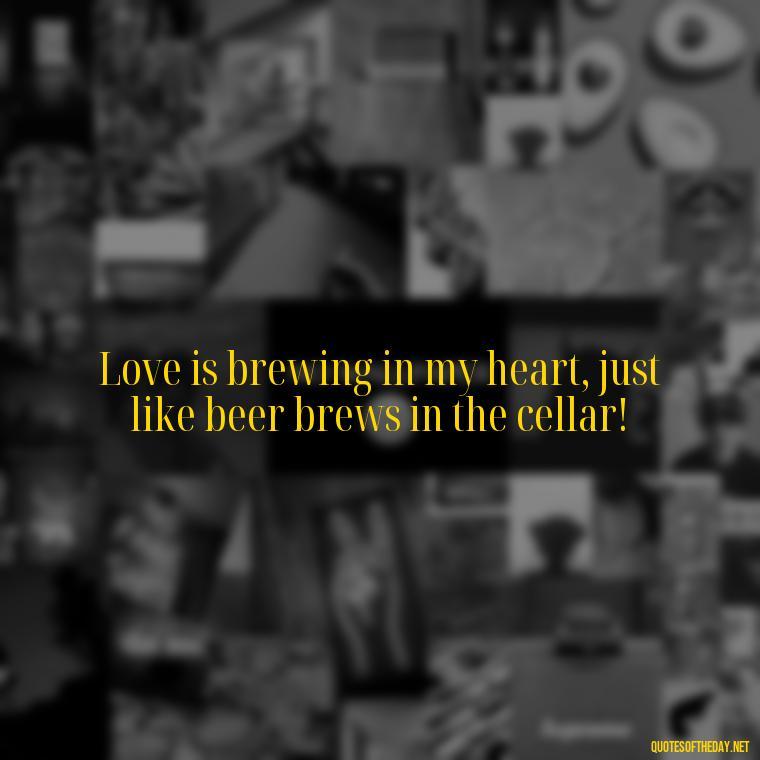 Love is brewing in my heart, just like beer brews in the cellar! - Quotes About Love And Beer