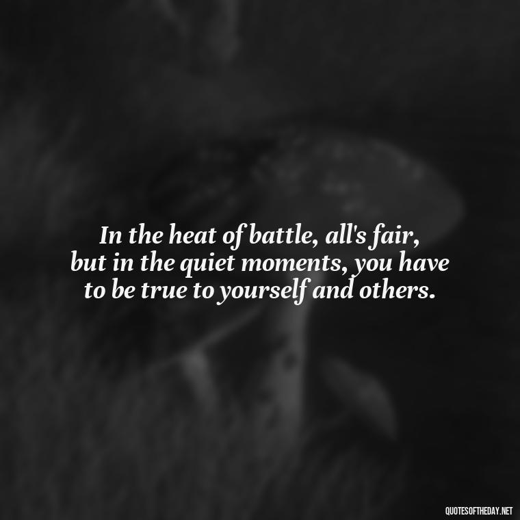 In the heat of battle, all's fair, but in the quiet moments, you have to be true to yourself and others. - All'S Fair In Love And War Quote