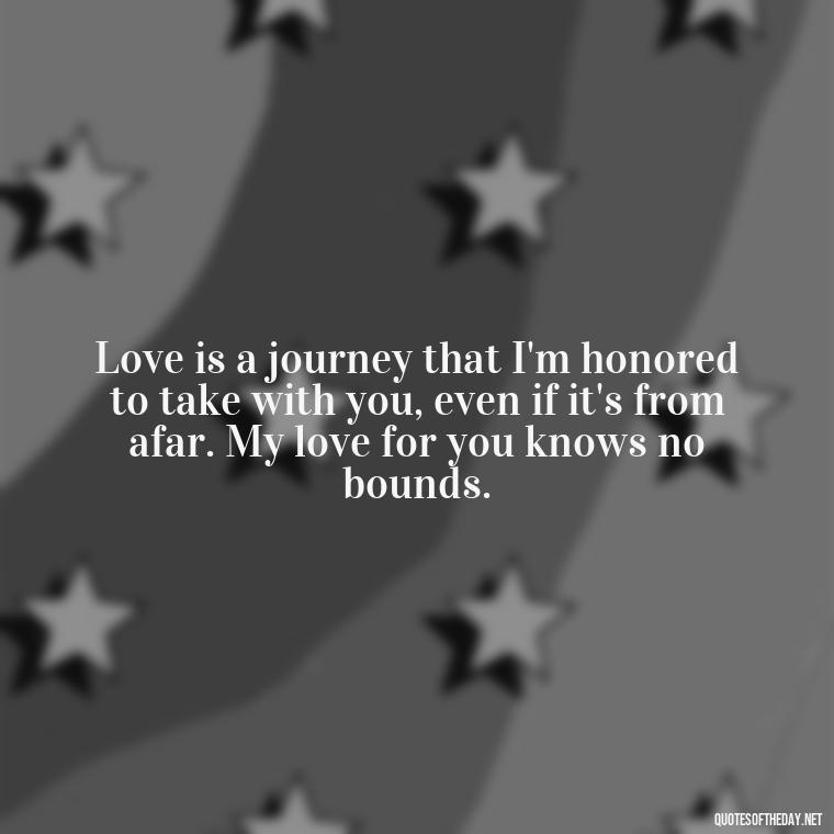 Love is a journey that I'm honored to take with you, even if it's from afar. My love for you knows no bounds. - Miss U Love U Quotes