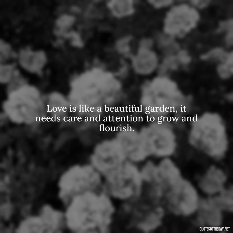 Love is like a beautiful garden, it needs care and attention to grow and flourish. - Poetic Love Quotes For Her