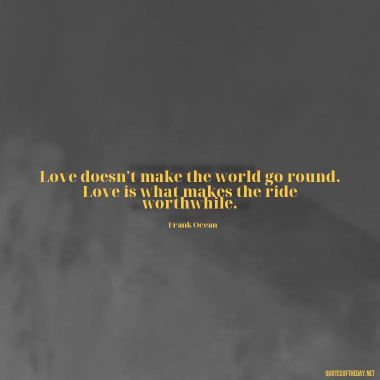 Love doesn't make the world go round. Love is what makes the ride worthwhile. - Love You Enough Quotes