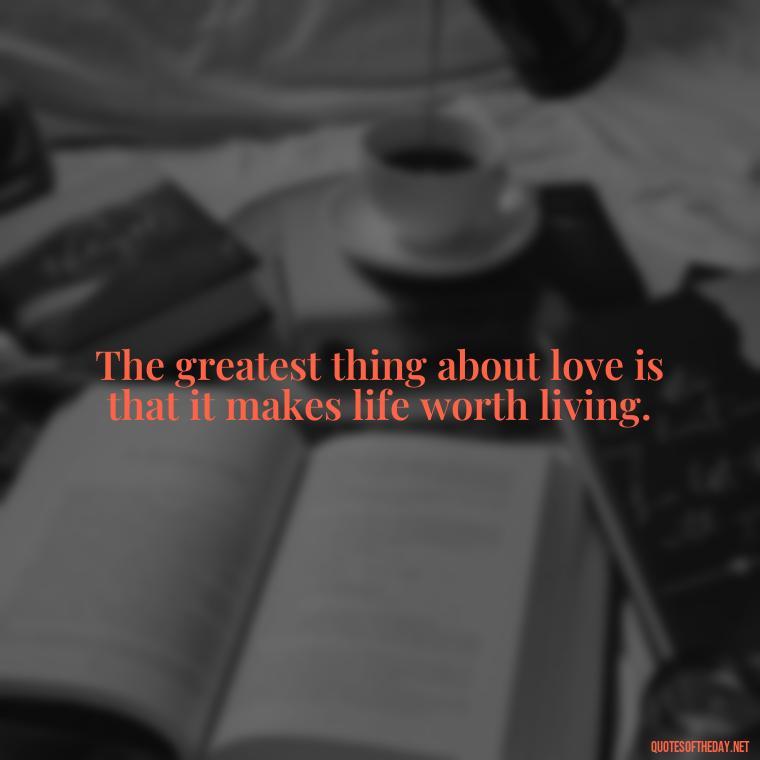 The greatest thing about love is that it makes life worth living. - Love In Words Quotes