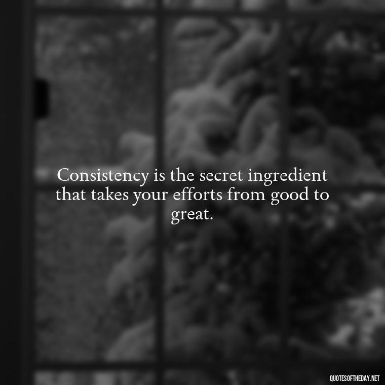 Consistency is the secret ingredient that takes your efforts from good to great. - Consistency Quotes Short