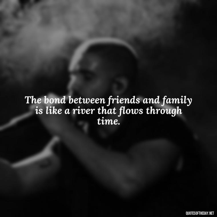 The bond between friends and family is like a river that flows through time. - Friends And Family Love Quotes