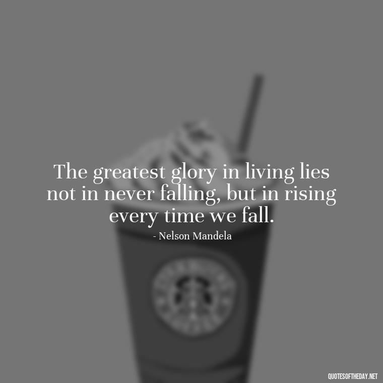 The greatest glory in living lies not in never falling, but in rising every time we fall. - Senior Quotes Short