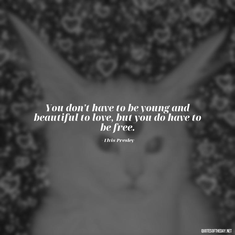 You don't have to be young and beautiful to love, but you do have to be free. - Elvis Quotes On Love