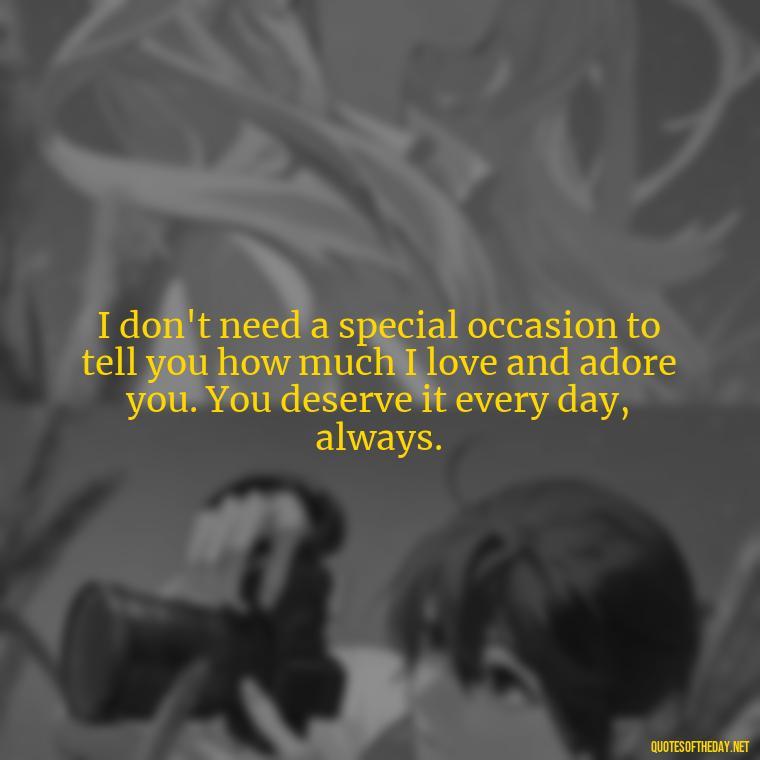 I don't need a special occasion to tell you how much I love and adore you. You deserve it every day, always. - Love Quotes To Say To Her