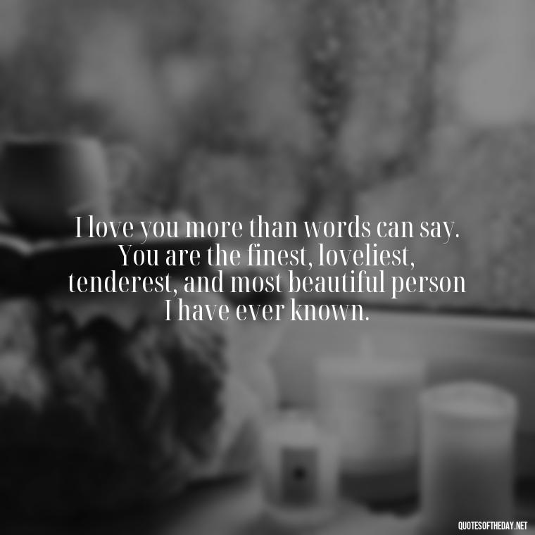 I love you more than words can say. You are the finest, loveliest, tenderest, and most beautiful person I have ever known. - Love You Quotes Boyfriend