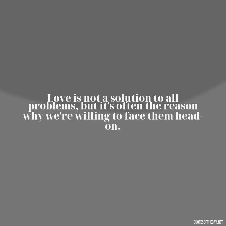 Love is not a solution to all problems, but it's often the reason why we're willing to face them head-on. - Love And Hurts Quotes