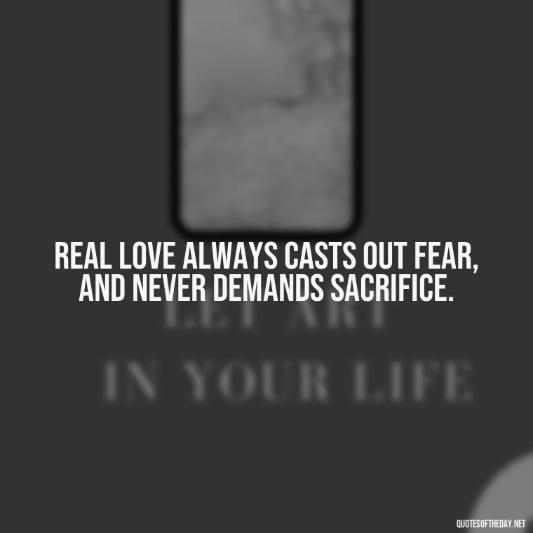 Real love always casts out fear, and never demands sacrifice. - Finding Real Love Quotes