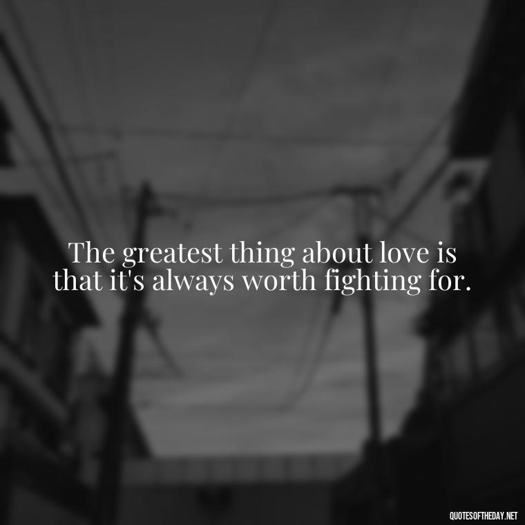 The greatest thing about love is that it's always worth fighting for. - Love Me For What I Am Quotes