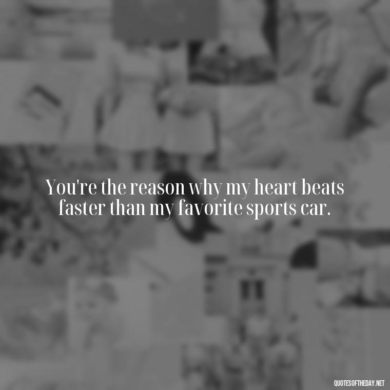 You're the reason why my heart beats faster than my favorite sports car. - Love Quotes For Guys