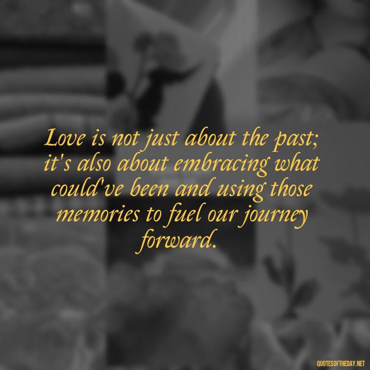 Love is not just about the past; it's also about embracing what could've been and using those memories to fuel our journey forward. - Love Quotes About The Past