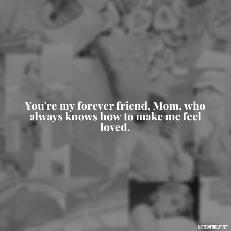 You're my forever friend, Mom, who always knows how to make me feel loved. - I Love You Mother Quotes From Daughter