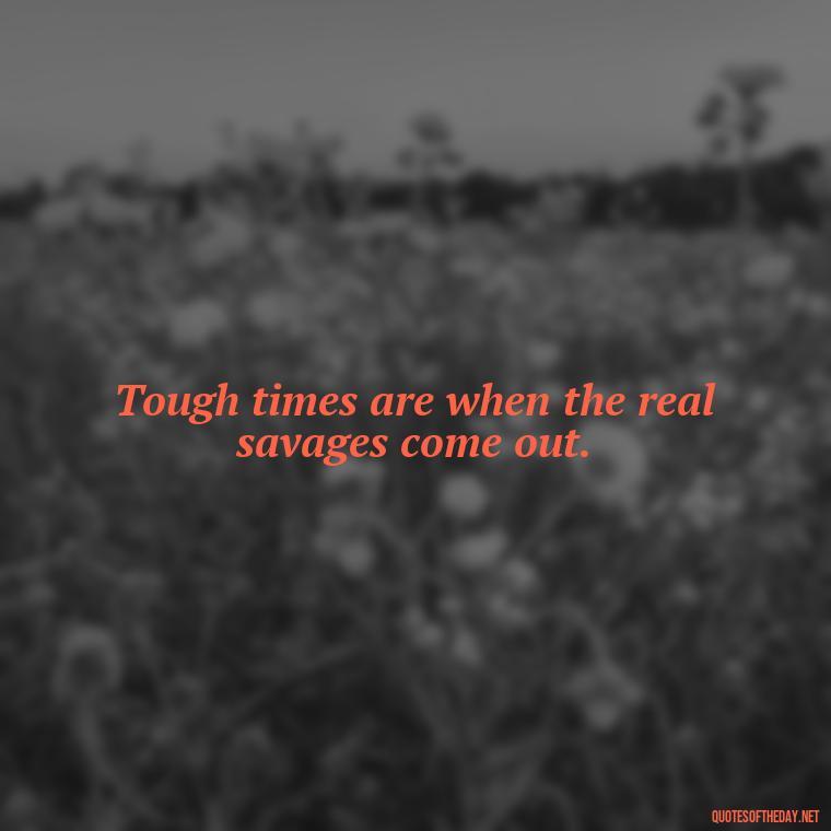 Tough times are when the real savages come out. - Savage Quotes Short