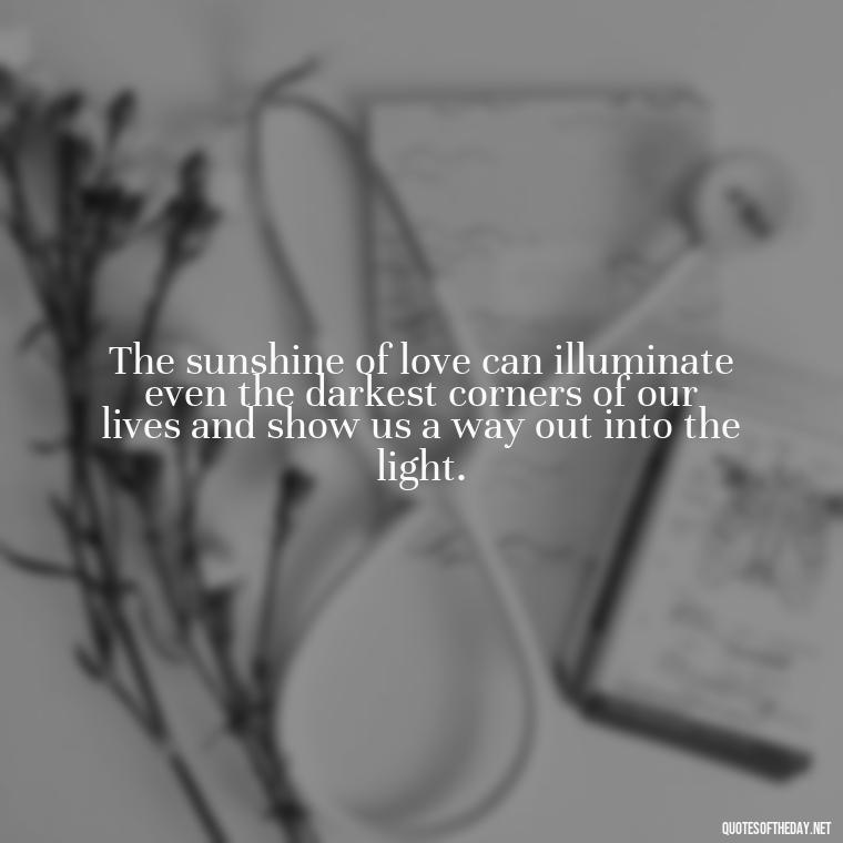 The sunshine of love can illuminate even the darkest corners of our lives and show us a way out into the light. - Quotes About Sunlight And Love