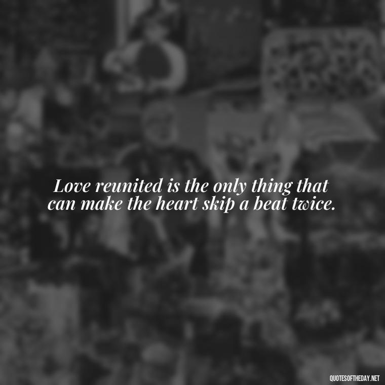 Love reunited is the only thing that can make the heart skip a beat twice. - Quotes About Love Reunited