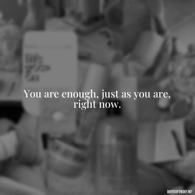 You are enough, just as you are, right now. - Quotes Short But Meaningful