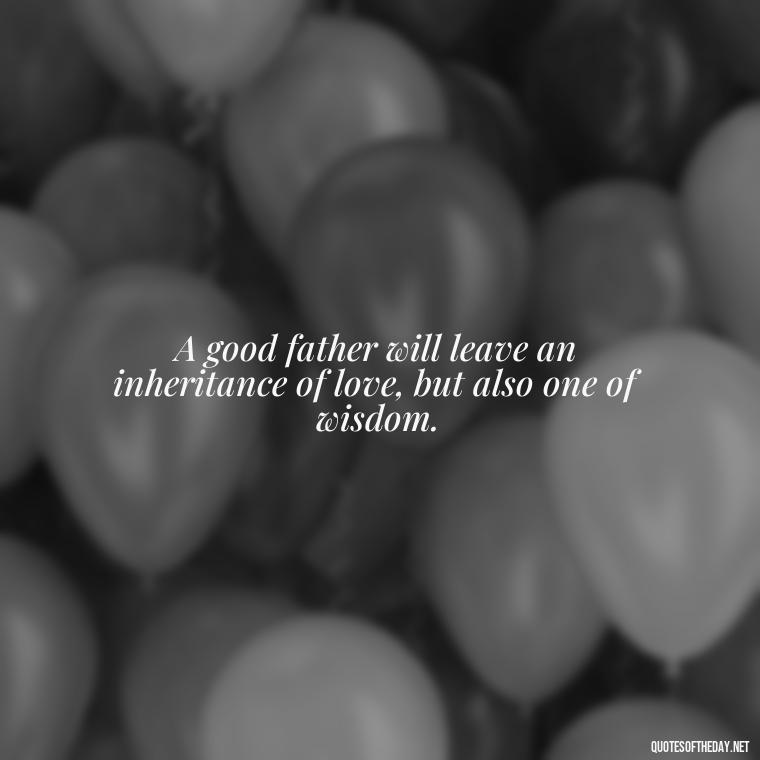 A good father will leave an inheritance of love, but also one of wisdom. - Daughter Parents Love Quotes