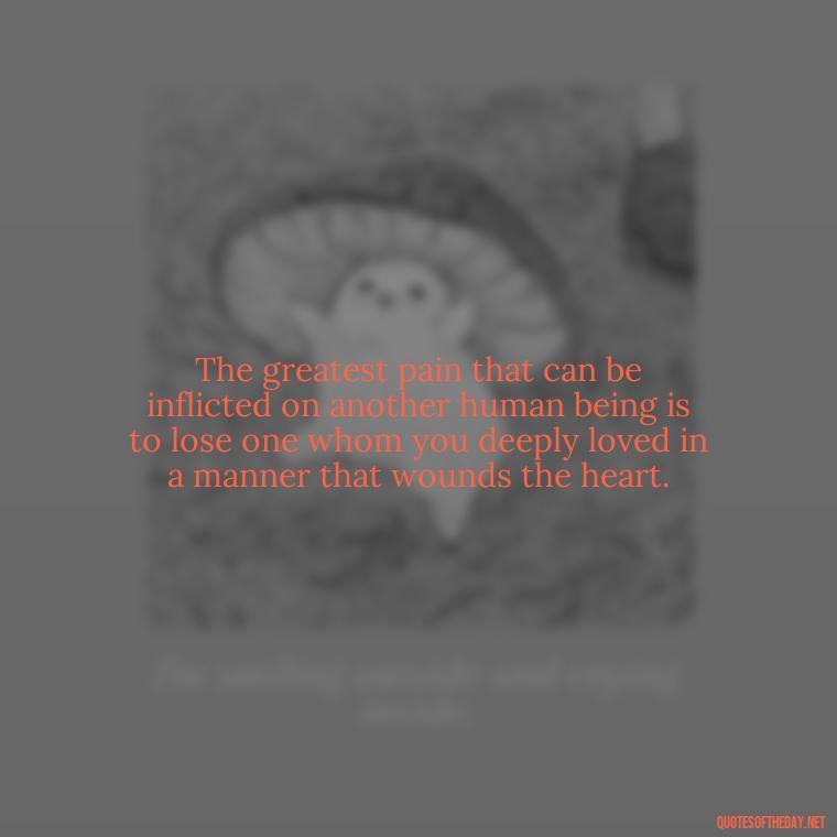 The greatest pain that can be inflicted on another human being is to lose one whom you deeply loved in a manner that wounds the heart. - Quotes About Hurting The One You Love