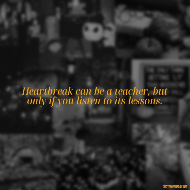 Heartbreak can be a teacher, but only if you listen to its lessons. - Love Quotes About Heartbreak